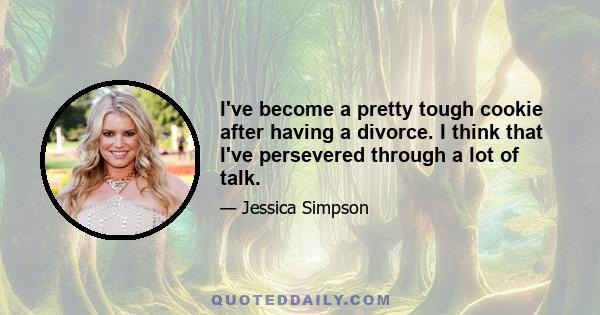 I've become a pretty tough cookie after having a divorce. I think that I've persevered through a lot of talk.