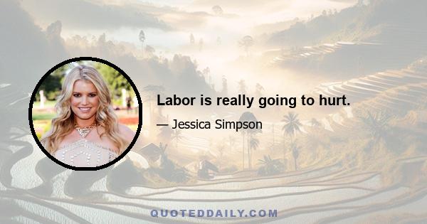 Labor is really going to hurt.