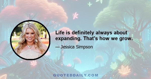 Life is definitely always about expanding. That's how we grow.