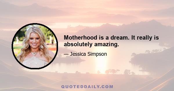 Motherhood is a dream. It really is absolutely amazing.