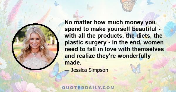 No matter how much money you spend to make yourself beautiful - with all the products, the diets, the plastic surgery - in the end, women need to fall in love with themselves and realize they're wonderfully made.