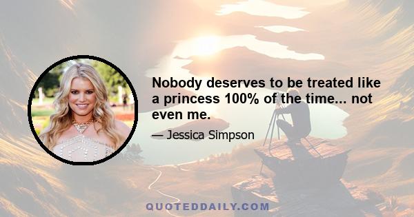 Nobody deserves to be treated like a princess 100% of the time... not even me.