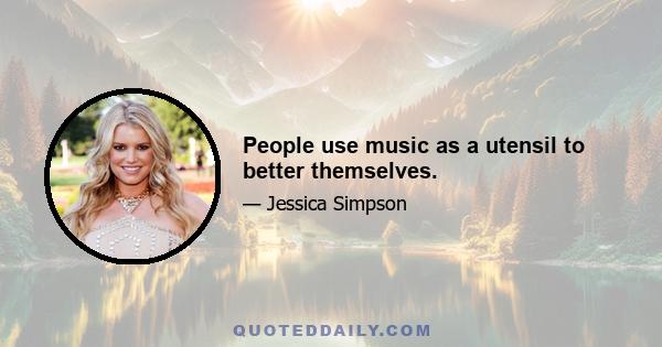 People use music as a utensil to better themselves.