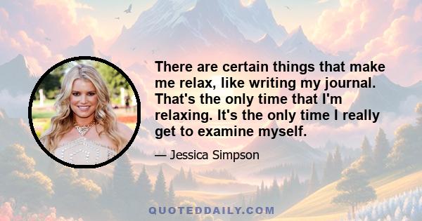 There are certain things that make me relax, like writing my journal. That's the only time that I'm relaxing. It's the only time I really get to examine myself.