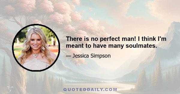 There is no perfect man! I think I'm meant to have many soulmates.