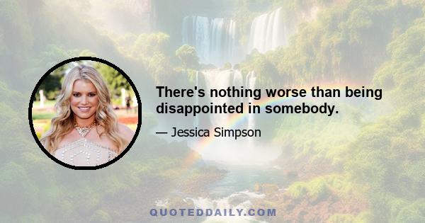 There's nothing worse than being disappointed in somebody.