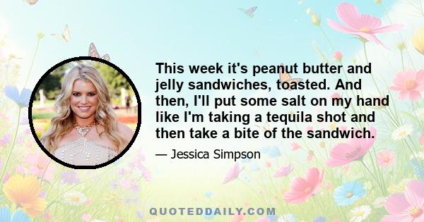 This week it's peanut butter and jelly sandwiches, toasted. And then, I'll put some salt on my hand like I'm taking a tequila shot and then take a bite of the sandwich.