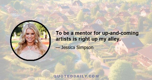 To be a mentor for up-and-coming artists is right up my alley.