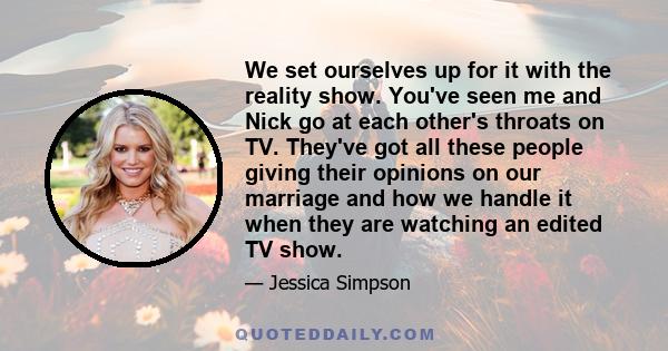 We set ourselves up for it with the reality show. You've seen me and Nick go at each other's throats on TV. They've got all these people giving their opinions on our marriage and how we handle it when they are watching