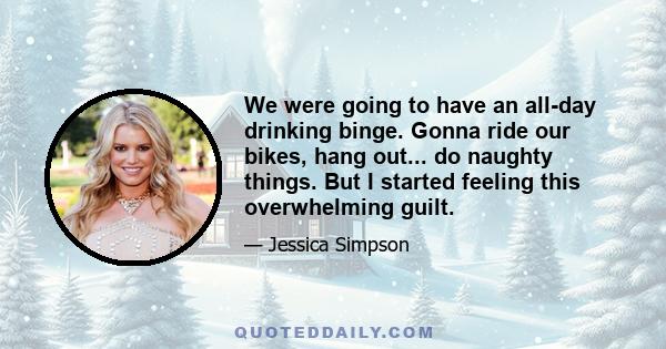 We were going to have an all-day drinking binge. Gonna ride our bikes, hang out... do naughty things. But I started feeling this overwhelming guilt.