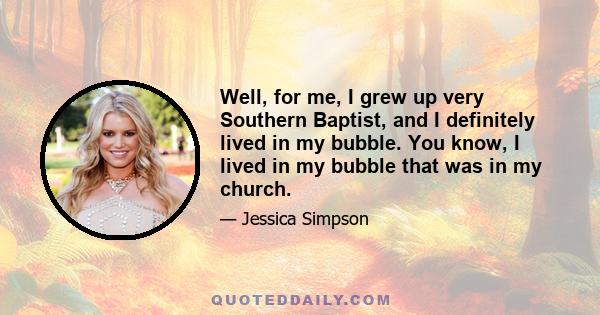 Well, for me, I grew up very Southern Baptist, and I definitely lived in my bubble. You know, I lived in my bubble that was in my church.