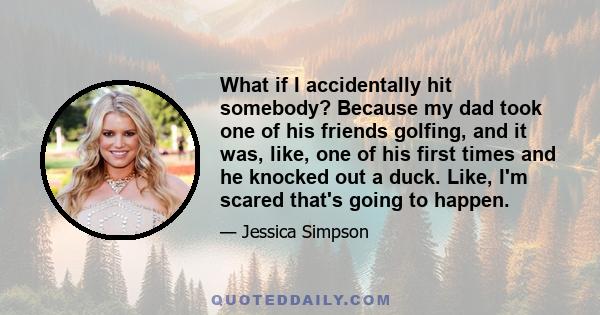 What if I accidentally hit somebody? Because my dad took one of his friends golfing, and it was, like, one of his first times and he knocked out a duck. Like, I'm scared that's going to happen.