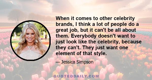 When it comes to other celebrity brands, I think a lot of people do a great job, but it can't be all about them. Everybody doesn't want to just look like the celebrity, because they can't. They just want one element of