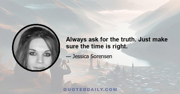 Always ask for the truth. Just make sure the time is right.