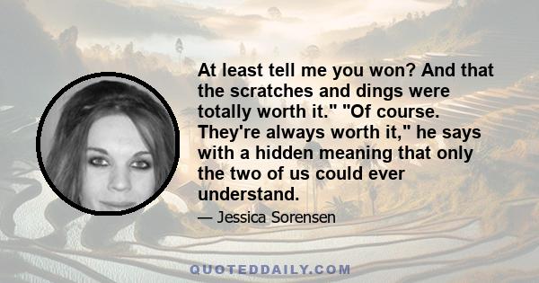 At least tell me you won? And that the scratches and dings were totally worth it. Of course. They're always worth it, he says with a hidden meaning that only the two of us could ever understand.
