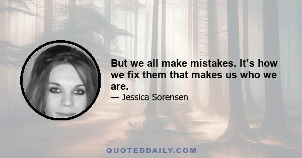 But we all make mistakes. It’s how we fix them that makes us who we are.