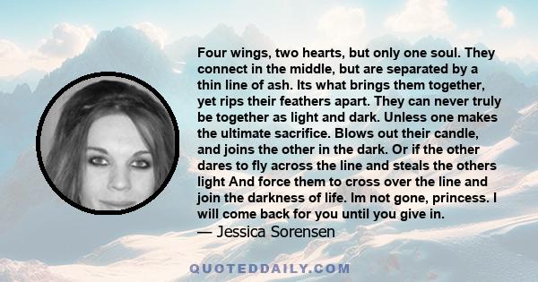 Four wings, two hearts, but only one soul. They connect in the middle, but are separated by a thin line of ash. Its what brings them together, yet rips their feathers apart. They can never truly be together as light and 