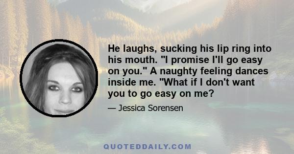 He laughs, sucking his lip ring into his mouth. I promise I'll go easy on you. A naughty feeling dances inside me. What if I don't want you to go easy on me?