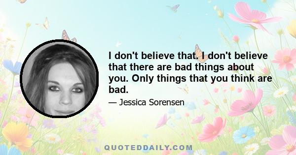 I don't believe that. I don't believe that there are bad things about you. Only things that you think are bad.