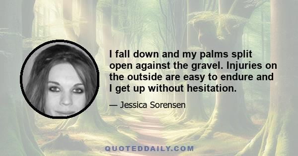 I fall down and my palms split open against the gravel. Injuries on the outside are easy to endure and I get up without hesitation.