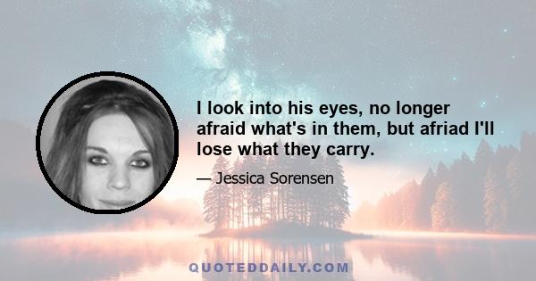 I look into his eyes, no longer afraid what's in them, but afriad I'll lose what they carry.