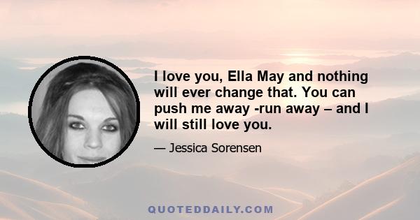 I love you, Ella May and nothing will ever change that. You can push me away -run away – and I will still love you.