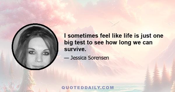 I sometimes feel like life is just one big test to see how long we can survive.