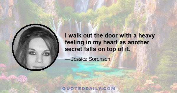 I walk out the door with a heavy feeling in my heart as another secret falls on top of it.