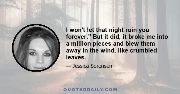 I won't let that night ruin you forever. But it did, it broke me into a million pieces and blew them away in the wind, like crumbled leaves.