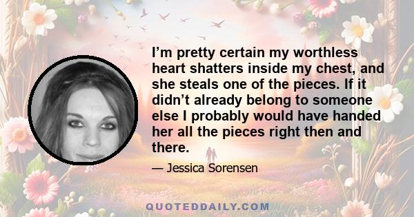 I’m pretty certain my worthless heart shatters inside my chest, and she steals one of the pieces. If it didn’t already belong to someone else I probably would have handed her all the pieces right then and there.