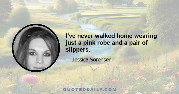 I've never walked home wearing just a pink robe and a pair of slippers.