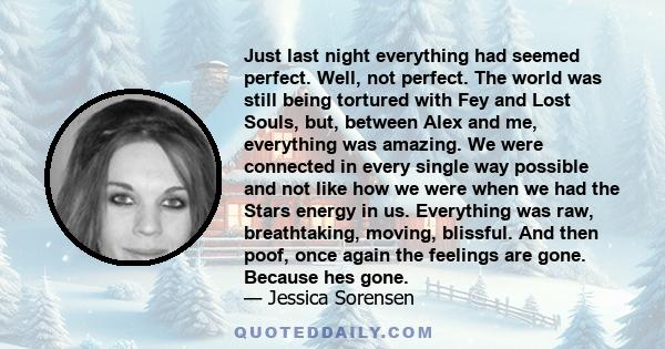 Just last night everything had seemed perfect. Well, not perfect. The world was still being tortured with Fey and Lost Souls, but, between Alex and me, everything was amazing. We were connected in every single way