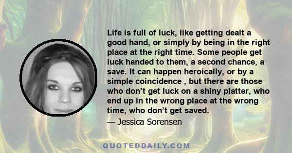 Life is full of luck, like getting dealt a good hand, or simply by being in the right place at the right time. Some people get luck handed to them, a second chance, a save. It can happen heroically, or by a simple