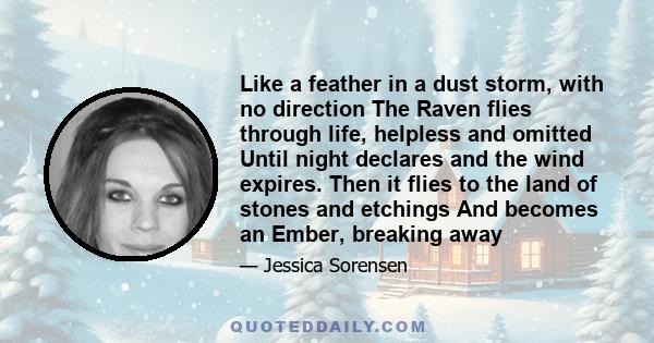 Like a feather in a dust storm, with no direction The Raven flies through life, helpless and omitted Until night declares and the wind expires. Then it flies to the land of stones and etchings And becomes an Ember,