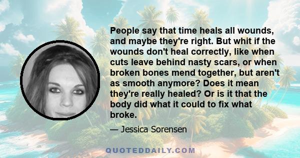 People say that time heals all wounds, and maybe they're right. But whit if the wounds don't heal correctly, like when cuts leave behind nasty scars, or when broken bones mend together, but aren't as smooth anymore?