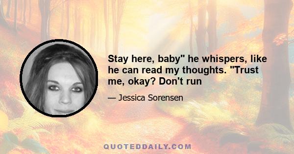 Stay here, baby he whispers, like he can read my thoughts. Trust me, okay? Don't run