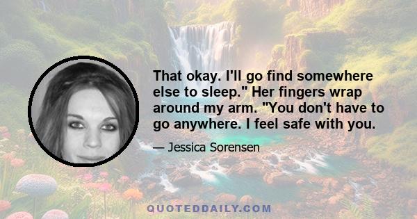 That okay. I'll go find somewhere else to sleep. Her fingers wrap around my arm. You don't have to go anywhere. I feel safe with you.