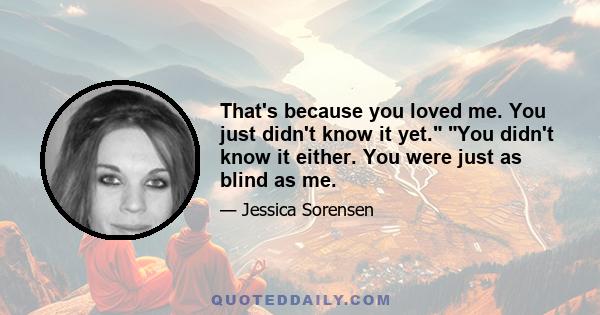 That's because you loved me. You just didn't know it yet. You didn't know it either. You were just as blind as me.