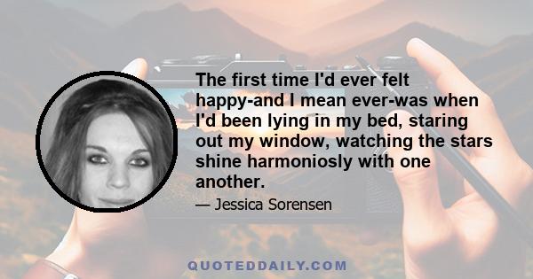 The first time I'd ever felt happy-and I mean ever-was when I'd been lying in my bed, staring out my window, watching the stars shine harmoniosly with one another.