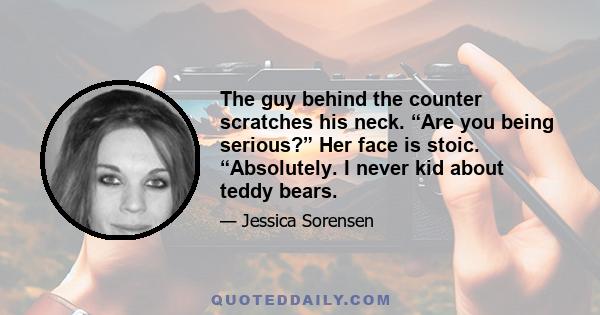 The guy behind the counter scratches his neck. “Are you being serious?” Her face is stoic. “Absolutely. I never kid about teddy bears.