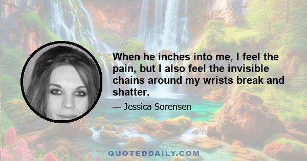 When he inches into me, I feel the pain, but I also feel the invisible chains around my wrists break and shatter.