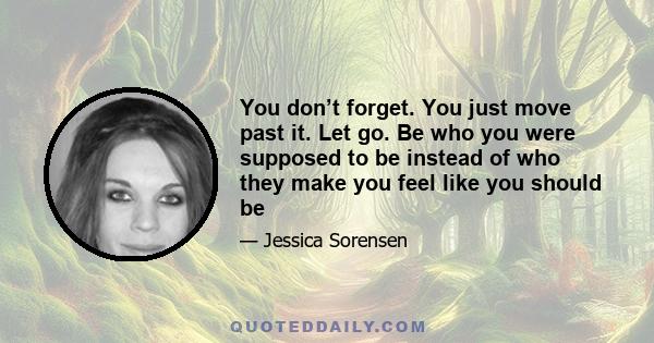 You don’t forget. You just move past it. Let go. Be who you were supposed to be instead of who they make you feel like you should be