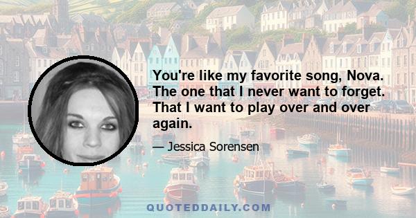 You're like my favorite song, Nova. The one that I never want to forget. That I want to play over and over again.