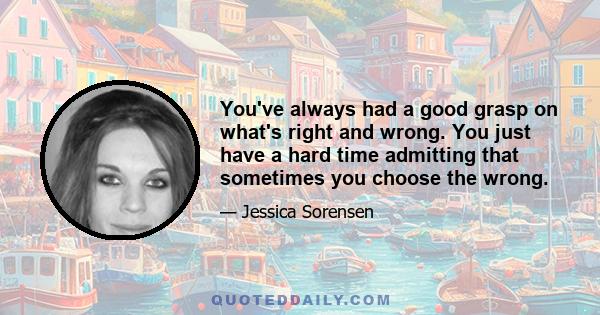 You've always had a good grasp on what's right and wrong. You just have a hard time admitting that sometimes you choose the wrong.