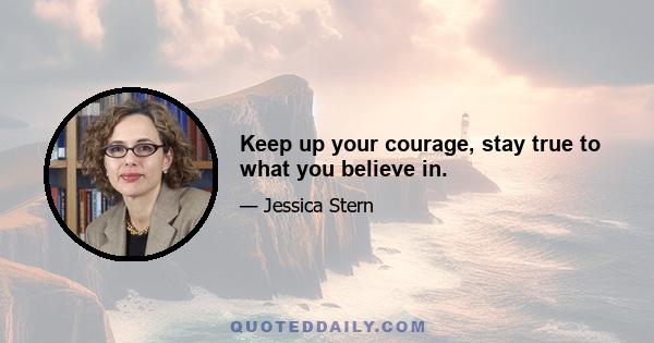 Keep up your courage, stay true to what you believe in.