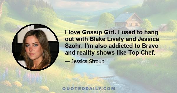 I love Gossip Girl. I used to hang out with Blake Lively and Jessica Szohr. I'm also addicted to Bravo and reality shows like Top Chef.