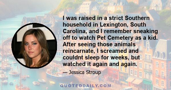 I was raised in a strict Southern household in Lexington, South Carolina, and I remember sneaking off to watch Pet Cemetery as a kid. After seeing those animals reincarnate, I screamed and couldnt sleep for weeks, but