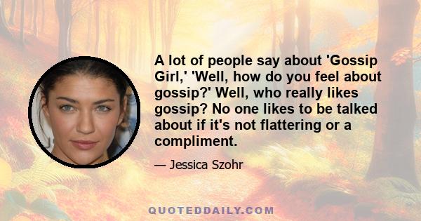 A lot of people say about 'Gossip Girl,' 'Well, how do you feel about gossip?' Well, who really likes gossip? No one likes to be talked about if it's not flattering or a compliment.