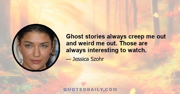 Ghost stories always creep me out and weird me out. Those are always interesting to watch.