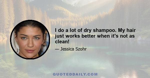 I do a lot of dry shampoo. My hair just works better when it's not as clean!